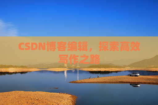 CSDN博客编辑,探索高效写作之路 CSDN博客编辑,探索高效写作之路